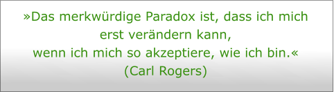 »Das merkwürdige Paradox ist, dass ich mich erst verändern kann,  wenn ich mich so akzeptiere, wie ich bin.«  (Carl Rogers)